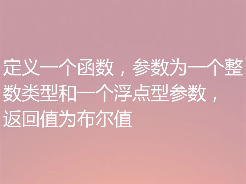 定义一个函数，参数为一个整数类型和一个浮点型参数，返回值为布尔值