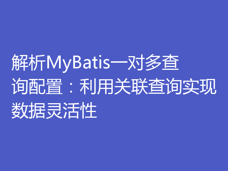 解析MyBatis一对多查询配置：利用关联查询实现数据灵活性
