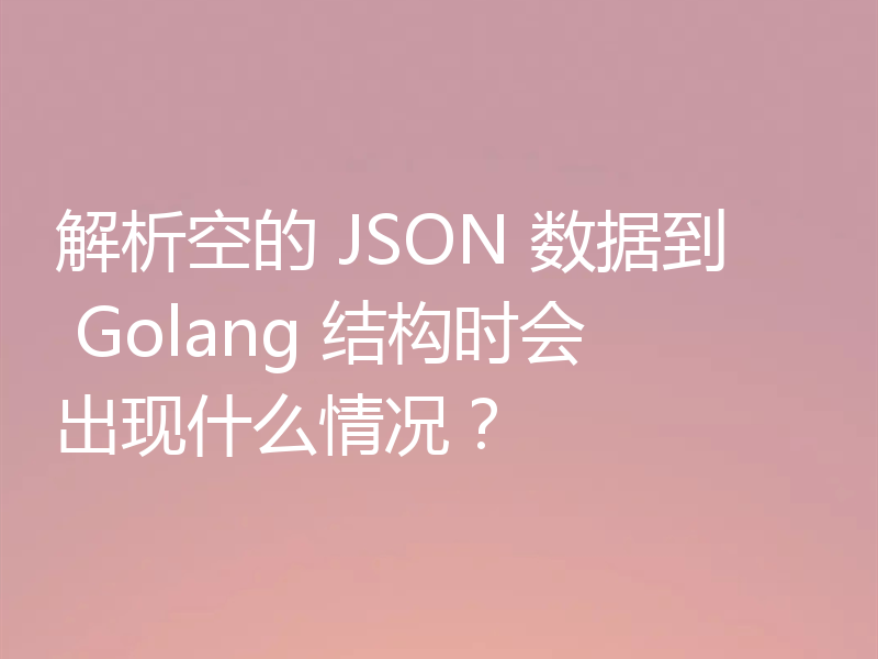 解析空的 JSON 数据到 Golang 结构时会出现什么情况？