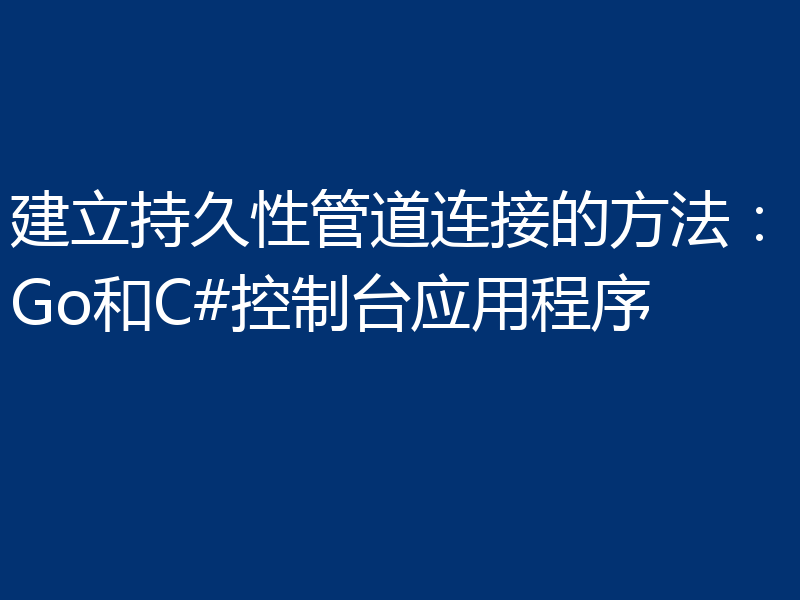建立持久性管道连接的方法：Go和C#控制台应用程序
