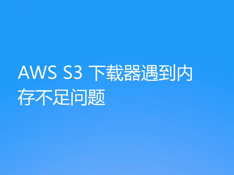 AWS S3 下载器遇到内存不足问题