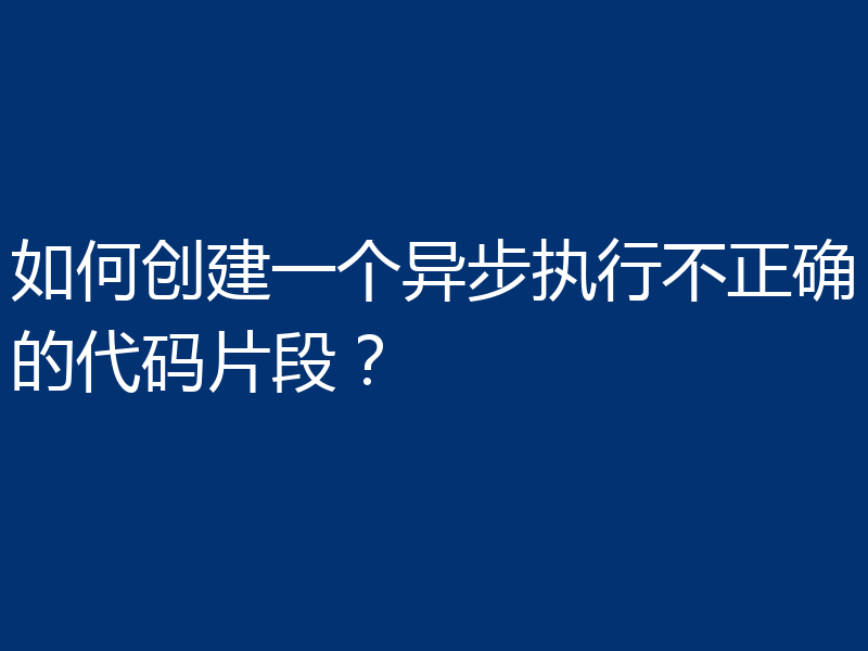 如何创建一个异步执行不正确的代码片段？