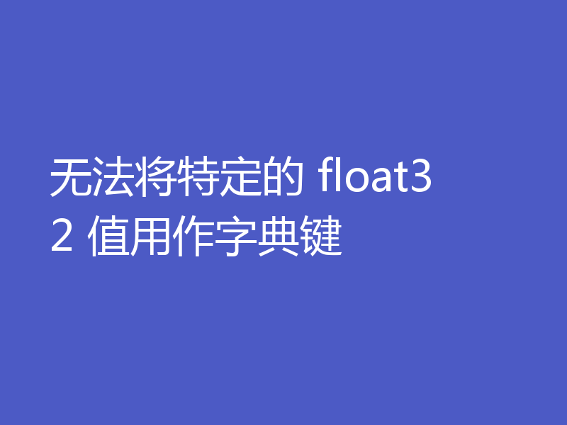 无法将特定的 float32 值用作字典键