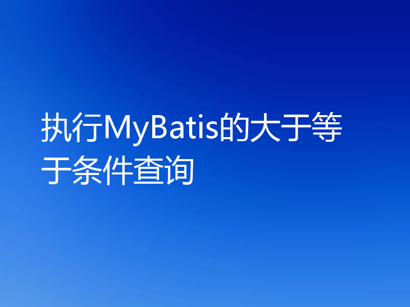 执行MyBatis的大于等于条件查询