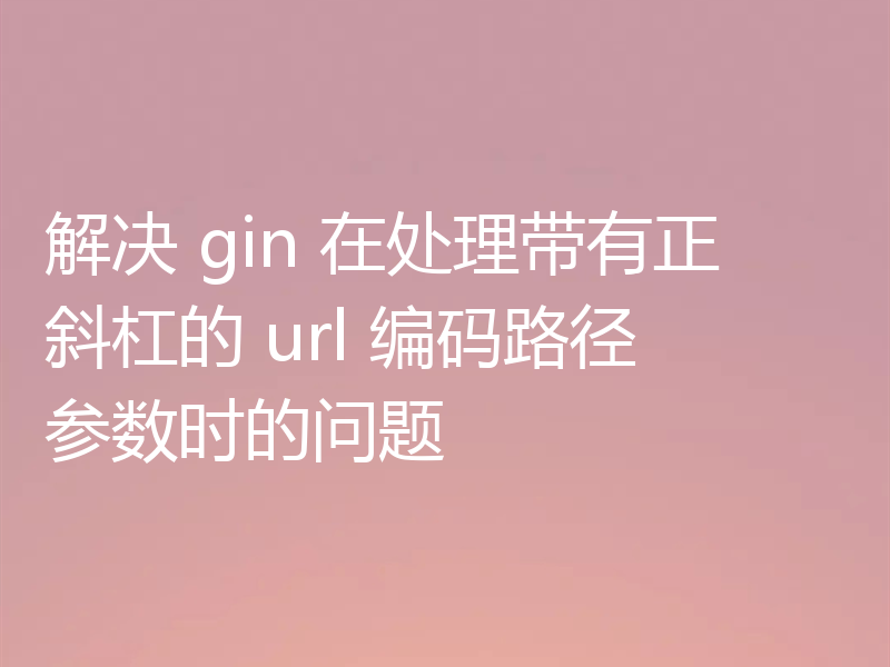 解决 gin 在处理带有正斜杠的 url 编码路径参数时的问题