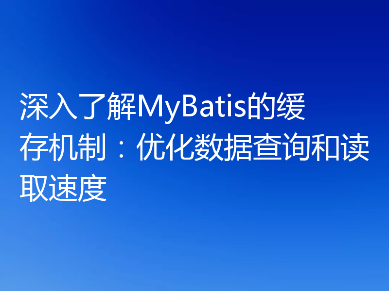 深入了解MyBatis的缓存机制：优化数据查询和读取速度