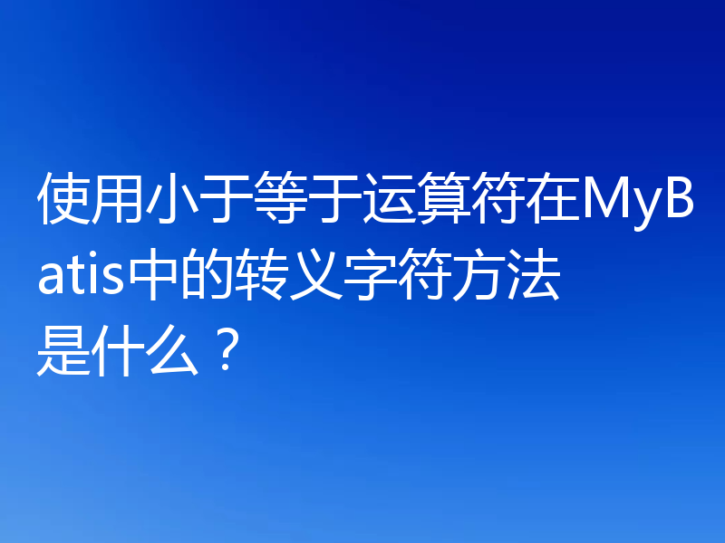 使用小于等于运算符在MyBatis中的转义字符方法是什么？