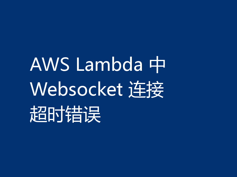 AWS Lambda 中 Websocket 连接超时错误
