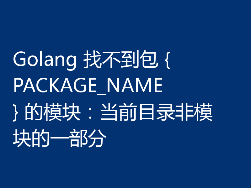 Golang 找不到包 {PACKAGE_NAME} 的模块：当前目录非模块的一部分