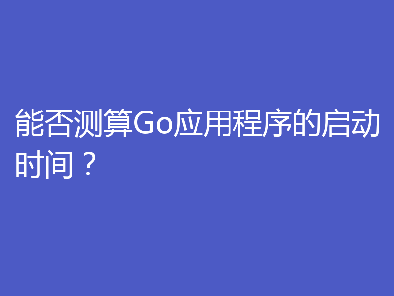 能否测算Go应用程序的启动时间？
