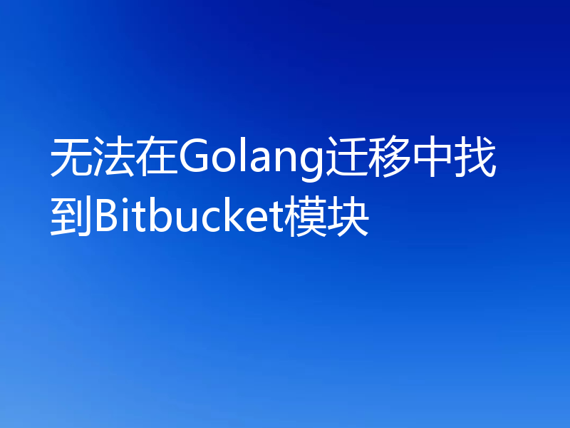 无法在Golang迁移中找到Bitbucket模块