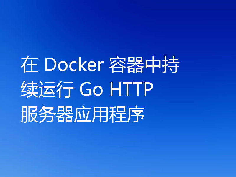 在 Docker 容器中持续运行 Go HTTP 服务器应用程序