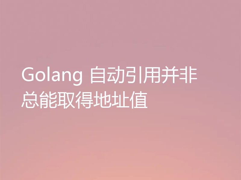 Golang 自动引用并非总能取得地址值