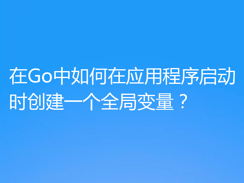 在Go中如何在应用程序启动时创建一个全局变量？