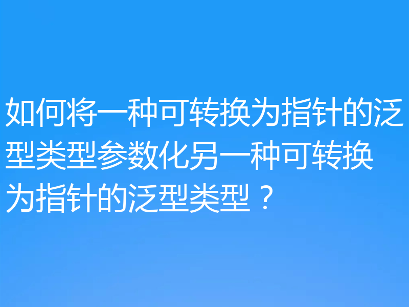 如何将一种可转换为指针的泛型类型参数化另一种可转换为指针的泛型类型？