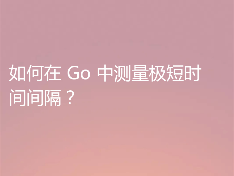 如何在 Go 中测量极短时间间隔？