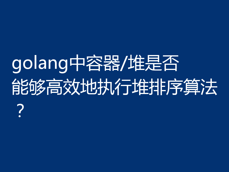 golang中容器/堆是否能够高效地执行堆排序算法？