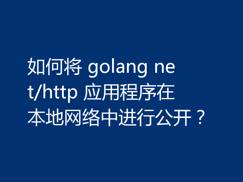 如何将 golang net/http 应用程序在本地网络中进行公开？