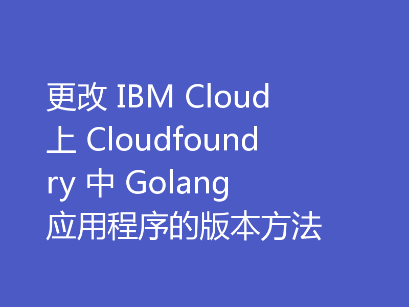 更改 IBM Cloud 上 Cloudfoundry 中 Golang 应用程序的版本方法