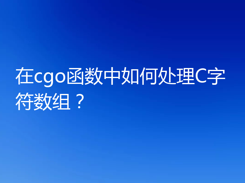 在cgo函数中如何处理C字符数组？