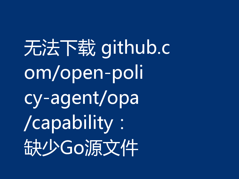 无法下载 github.com/open-policy-agent/opa/capability：缺少Go源文件