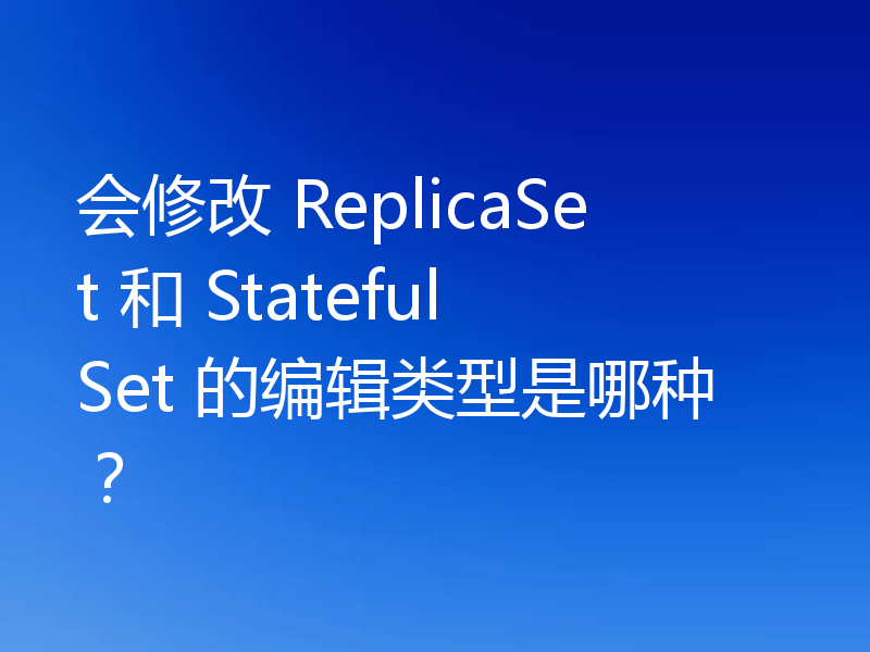 会修改 ReplicaSet 和 StatefulSet 的编辑类型是哪种？