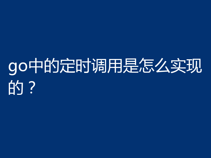 go中的定时调用是怎么实现的？