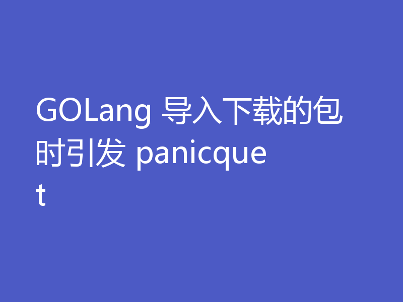 GOLang 导入下载的包时引发 panicquet
