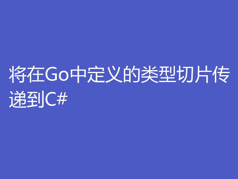 将在Go中定义的类型切片传递到C#