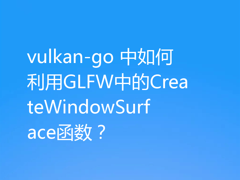 vulkan-go 中如何利用GLFW中的CreateWindowSurface函数？