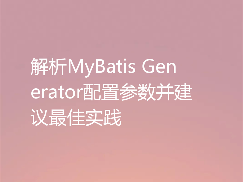 解析MyBatis Generator配置参数并建议最佳实践