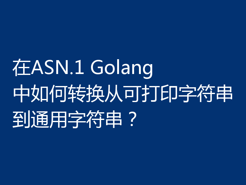 在ASN.1 Golang中如何转换从可打印字符串到通用字符串？