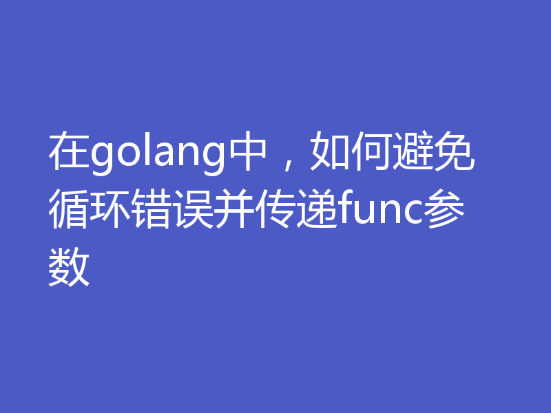 在golang中，如何避免循环错误并传递func参数