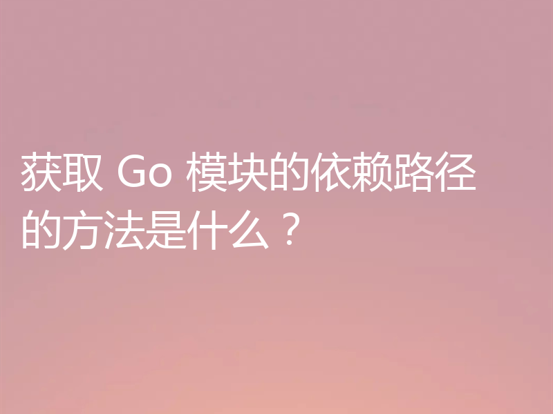获取 Go 模块的依赖路径的方法是什么？