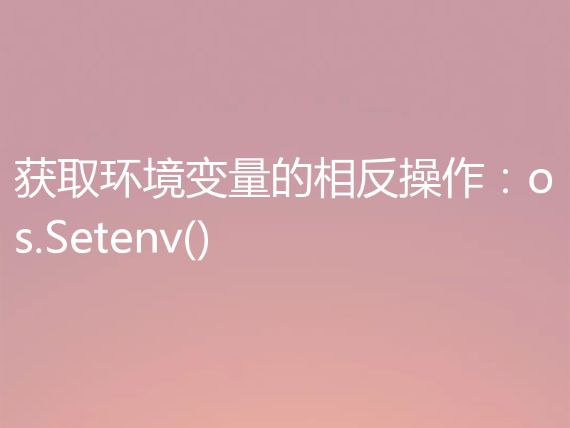 获取环境变量的相反操作：os.Setenv()