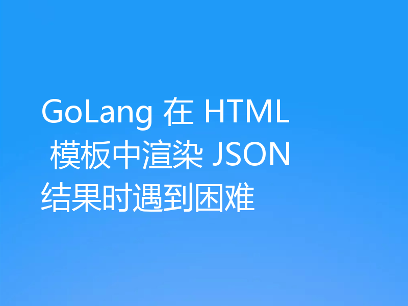 GoLang 在 HTML 模板中渲染 JSON 结果时遇到困难
