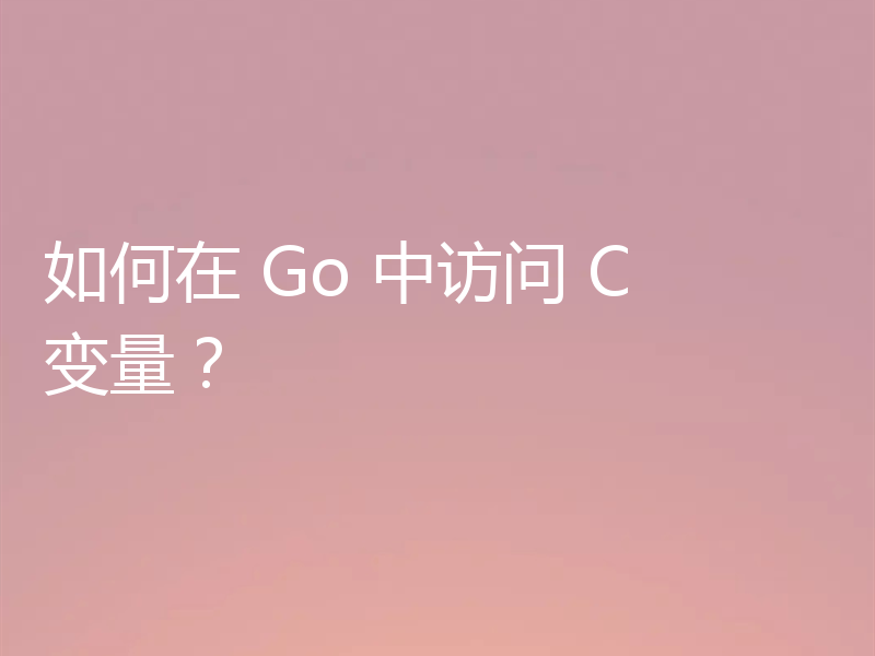 如何在 Go 中访问 C 变量？