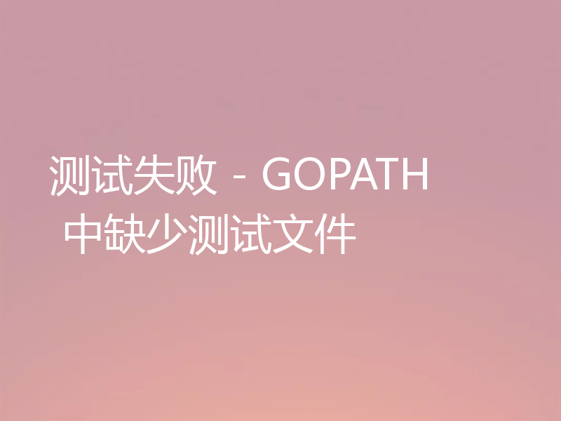 测试失败 - GOPATH 中缺少测试文件