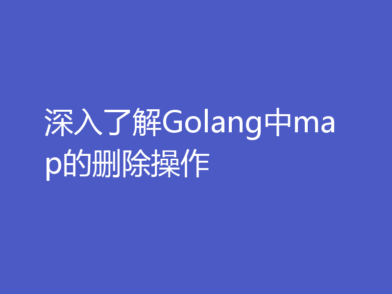 深入了解Golang中map的删除操作
