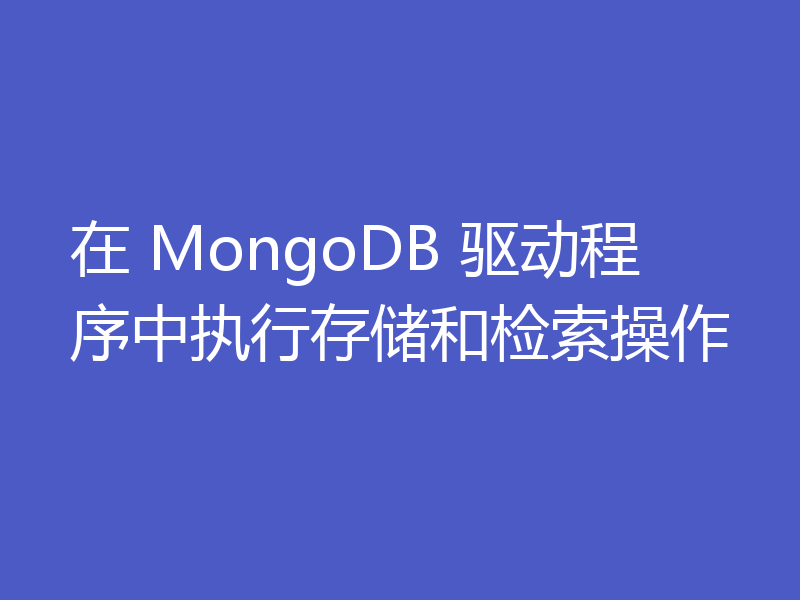 在 MongoDB 驱动程序中执行存储和检索操作