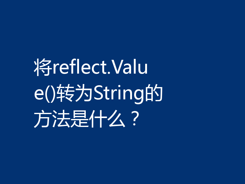 将reflect.Value()转为String的方法是什么？