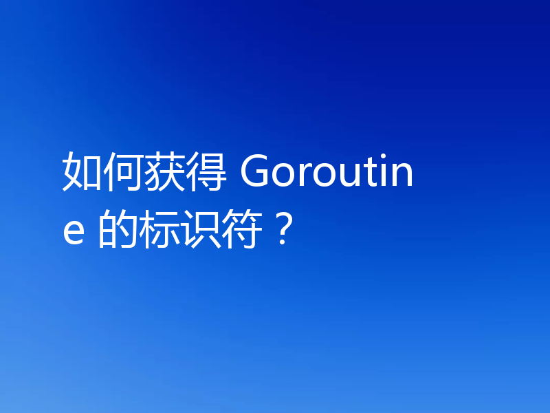 如何获得 Goroutine 的标识符？