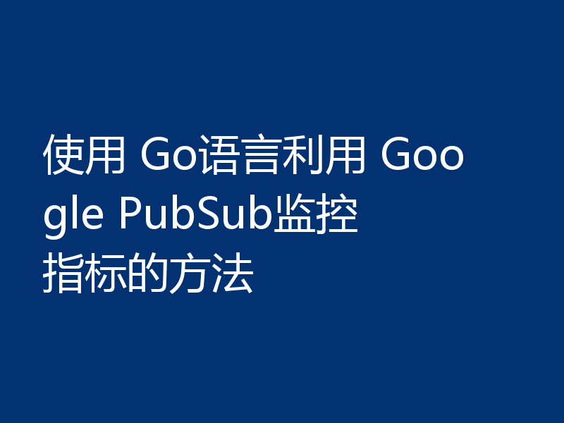 使用 Go语言利用 Google PubSub监控指标的方法