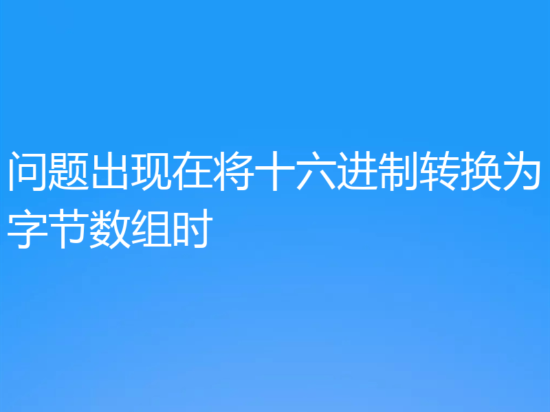 问题出现在将十六进制转换为字节数组时