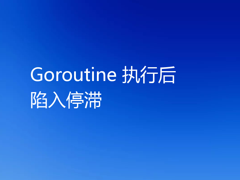 Goroutine 执行后陷入停滞