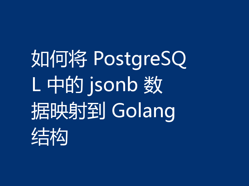如何将 PostgreSQL 中的 jsonb 数据映射到 Golang 结构