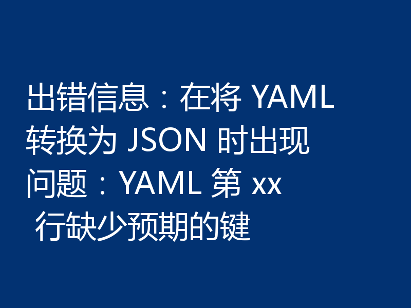 出错信息：在将 YAML 转换为 JSON 时出现问题：YAML 第 xx 行缺少预期的键