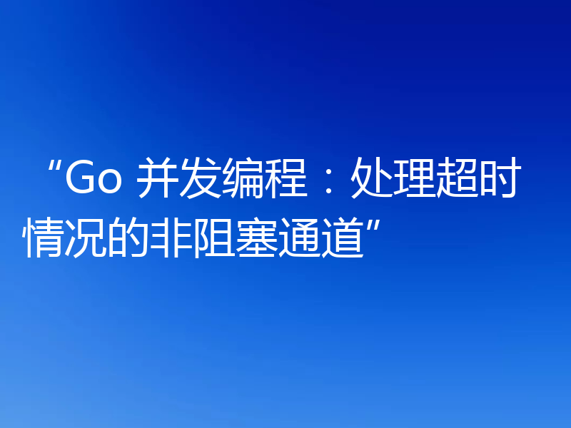 “Go 并发编程：处理超时情况的非阻塞通道”