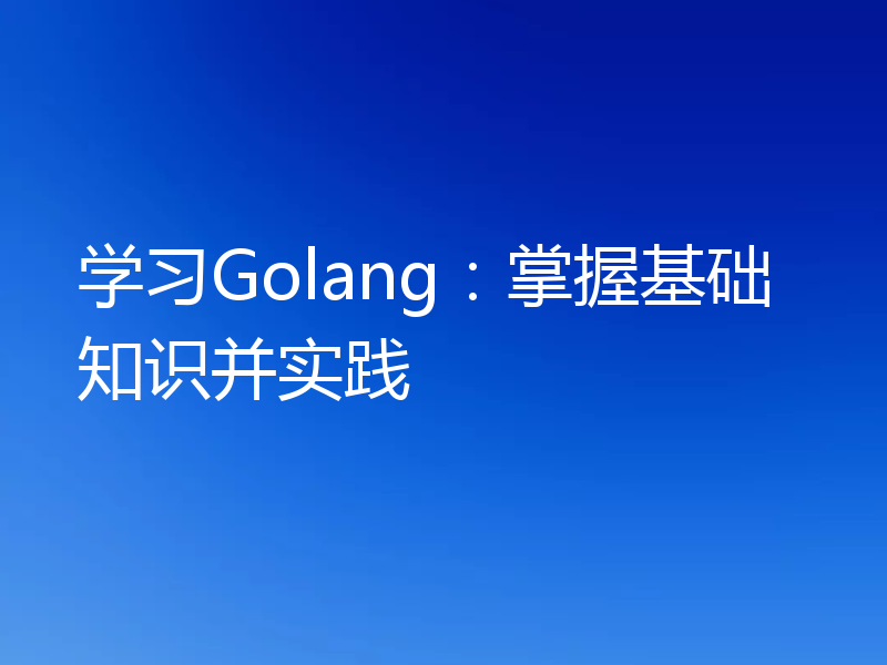 学习Golang：掌握基础知识并实践