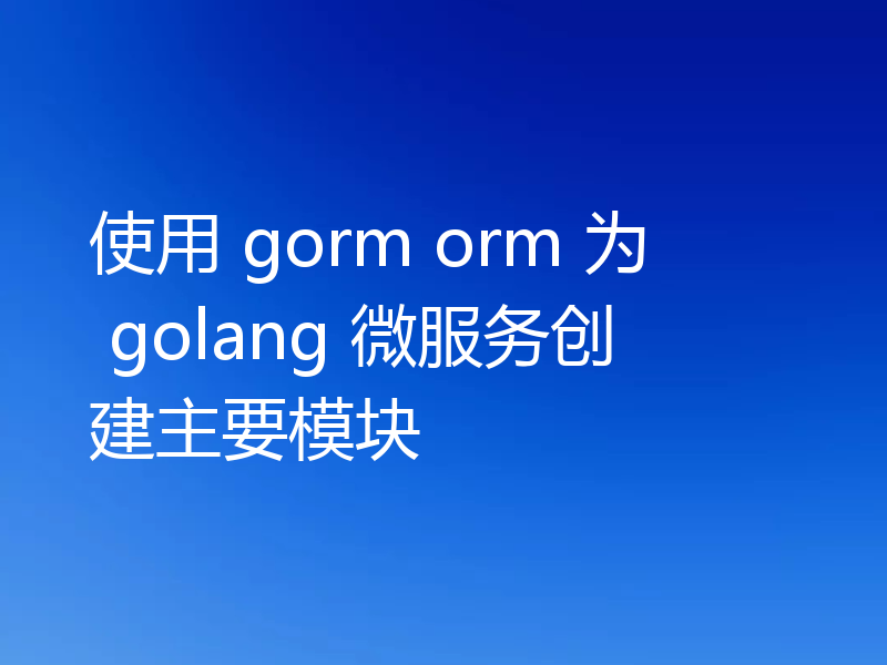 使用 gorm orm 为 golang 微服务创建主要模块
